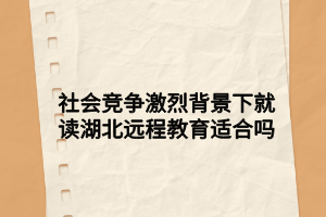 社會競爭激烈背景下就讀湖北遠(yuǎn)程教育適合嗎