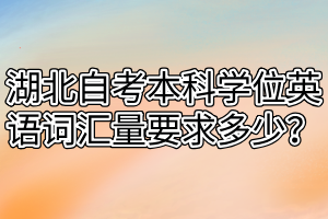 湖北自考本科學(xué)位英語(yǔ)詞匯量要求多少？