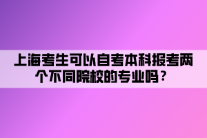 上海考生可以自考本科報考兩個不同院校的專業(yè)嗎？