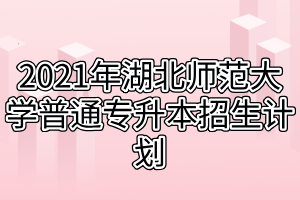 2021年湖北師范大學(xué)普通專升本招生計(jì)劃