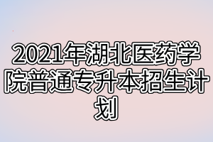 2021年湖北醫(yī)藥學院普通專升本招生計劃