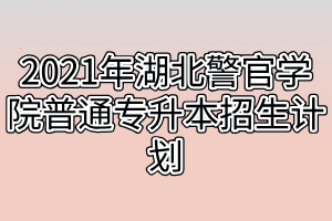 2021年湖北警官學(xué)院普通專(zhuān)升本招生計(jì)劃