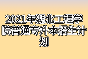 2021年湖北工程學(xué)院普通專升本招生計劃