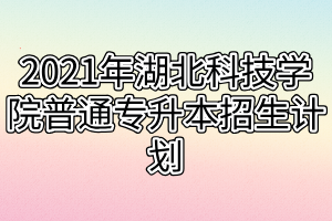 2021年湖北科技學(xué)院普通專升本招生計(jì)劃