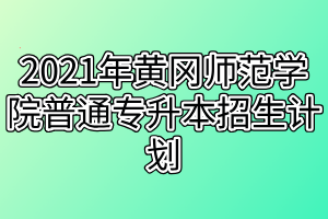 2021年黃岡師范學院普通專升本招生計劃