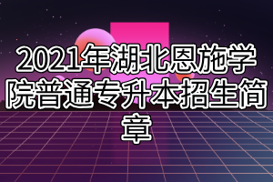 2021年湖北恩施學院普通專升本招生簡章