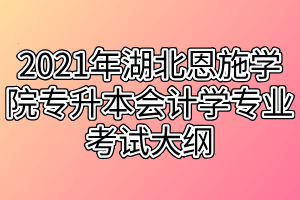 2021年湖北恩施學(xué)院專升本會計(jì)學(xué)專業(yè)考試大綱