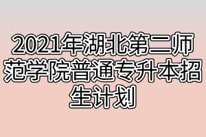 2021年湖北第二師范學(xué)院普通專(zhuān)升本招生計(jì)劃