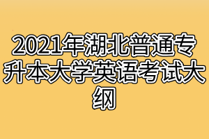 2021年湖北普通專升本大學(xué)英語考試大綱