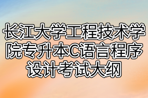 2021年長江大學工程技術(shù)學院專升本C語言程序設(shè)計考試大綱