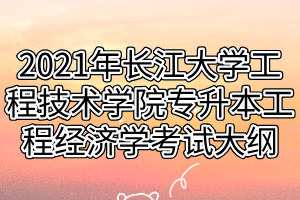 2021年長(zhǎng)江大學(xué)工程技術(shù)學(xué)院專升本工程經(jīng)濟(jì)學(xué)考試大綱