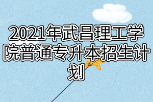 2021年武昌理工學(xué)院普通專升本招生計劃