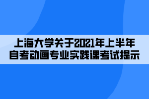 上海大學關(guān)于2021年上半年自考動畫專業(yè)實踐課考試提示