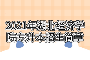 2021年湖北經(jīng)濟(jì)學(xué)院專升本招生簡章