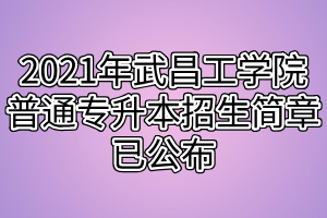 2021年武昌工學(xué)院普通專升本招生簡章已公布