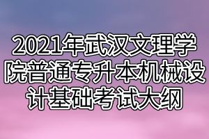 2021年武漢文理學(xué)院普通專升本機(jī)械設(shè)計(jì)基礎(chǔ)考試大綱