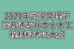 2021年武漢文理學(xué)院普通專升本土木工程材料考試大綱