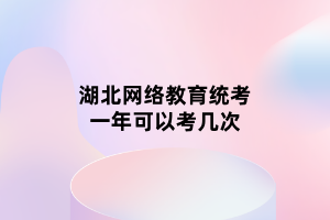 湖北網(wǎng)絡教育統(tǒng)考一年可以考幾次