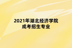 2021年湖北經(jīng)濟(jì)學(xué)院成考招生專(zhuān)業(yè)