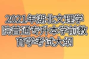 2021年湖北文理學(xué)院普通專升本學(xué)前教育學(xué)考試大綱