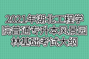 2021年湖北工程學(xué)院普通專升本風(fēng)景園林基礎(chǔ)考試大綱