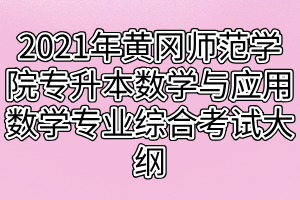 2021年黃岡師范學(xué)院專升本數(shù)學(xué)與應(yīng)用數(shù)學(xué)專業(yè)綜合考試大綱