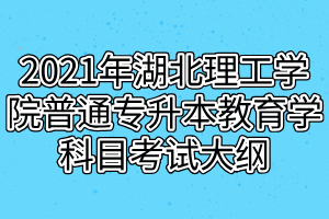 2021年湖北理工學院普通專升本教育學科目考試大綱