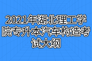 2021年湖北理工學(xué)院專升本汽車構(gòu)造考試大綱