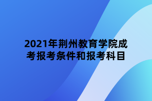 2021年荊州教育學(xué)院成考報(bào)考條件和報(bào)考科目