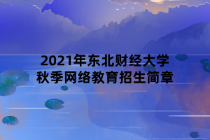 2021年東北財經(jīng)大學秋季網(wǎng)絡教育招生簡章