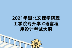 2021年湖北文理學院理工學院專升本 C語言程序設計考試大綱