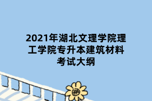 2021年湖北文理學(xué)院理工學(xué)院專(zhuān)升本建筑材料考試大綱