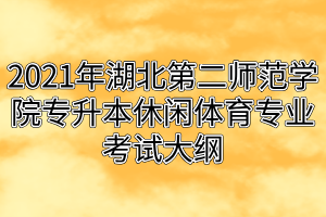 2021年湖北第二師范學(xué)院專升本休閑體育專業(yè)考試大綱