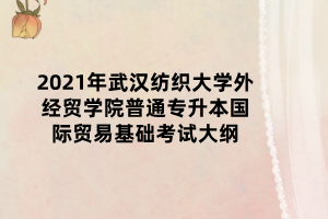 2021年武漢紡織大學(xué)外經(jīng)貿(mào)學(xué)院普通專升本國(guó)際貿(mào)易基礎(chǔ)考試大綱