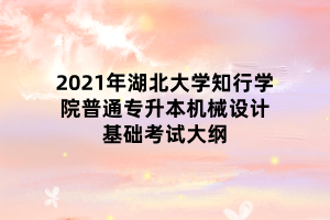 2021年湖北大學(xué)知行學(xué)院普通專升本機械設(shè)計基礎(chǔ)考試大綱