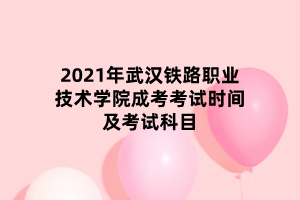 2021年武漢鐵路職業(yè)技術學院成考考試時間及考試科目