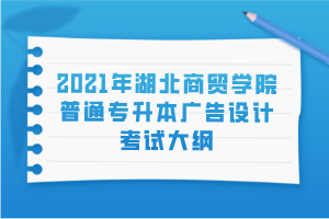 2021年湖北商貿(mào)學(xué)院普通專升本廣告設(shè)計考試大綱