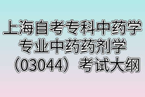 上海自考?？浦兴帉W專業(yè)中藥藥劑學（03044）考試大綱