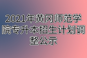 2021年黃岡師范學院專升本招生計劃調(diào)整公示