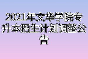 2021年文華學(xué)院專升本招生計劃調(diào)整公告