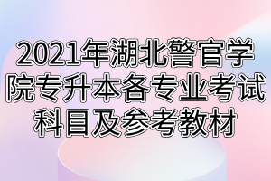 2021年湖北警官學(xué)院專升本各專業(yè)考試科目及參考教材