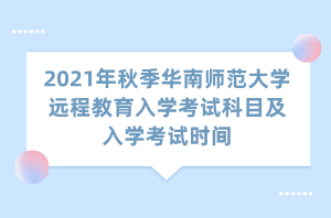 2021年秋季華南師范大學(xué)遠(yuǎn)程教育入學(xué)考試科目及入學(xué)考試時(shí)間