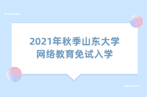 2021年秋季山東大學(xué)網(wǎng)絡(luò)教育免試入學(xué)