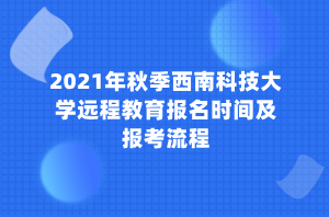 2021年秋季西南科技大學遠程教育報名時間及報考流程