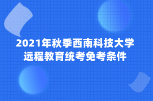 2021年秋季西南科技大學遠程教育統(tǒng)考免考條件