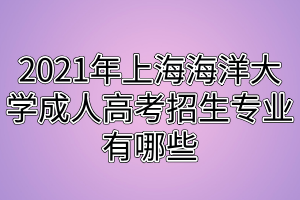 2021年上海海洋大學(xué)成人高考招生專(zhuān)業(yè)有哪些