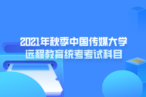 2021年秋季中國傳媒大學(xué)遠程教育統(tǒng)考考試科目