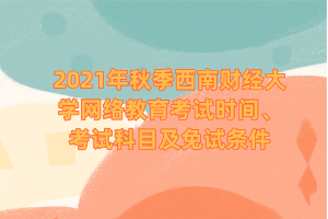 2021年秋季西南財經(jīng)大學網(wǎng)絡教育考試時間、考試科目及免試條件