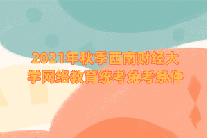 2021年秋季西南財經大學網絡教育統(tǒng)考免考條件