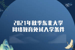 2021年秋季東北大學網(wǎng)絡教育免試入學條件